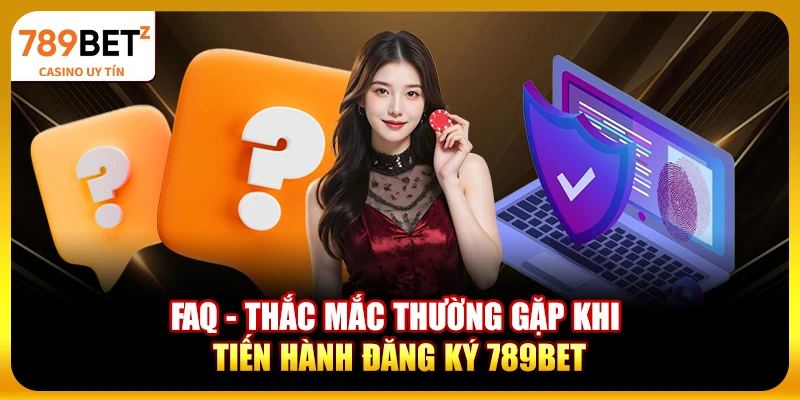FAQ - Thắc mắc thường gặp khi tiến hành đăng ký 789bet